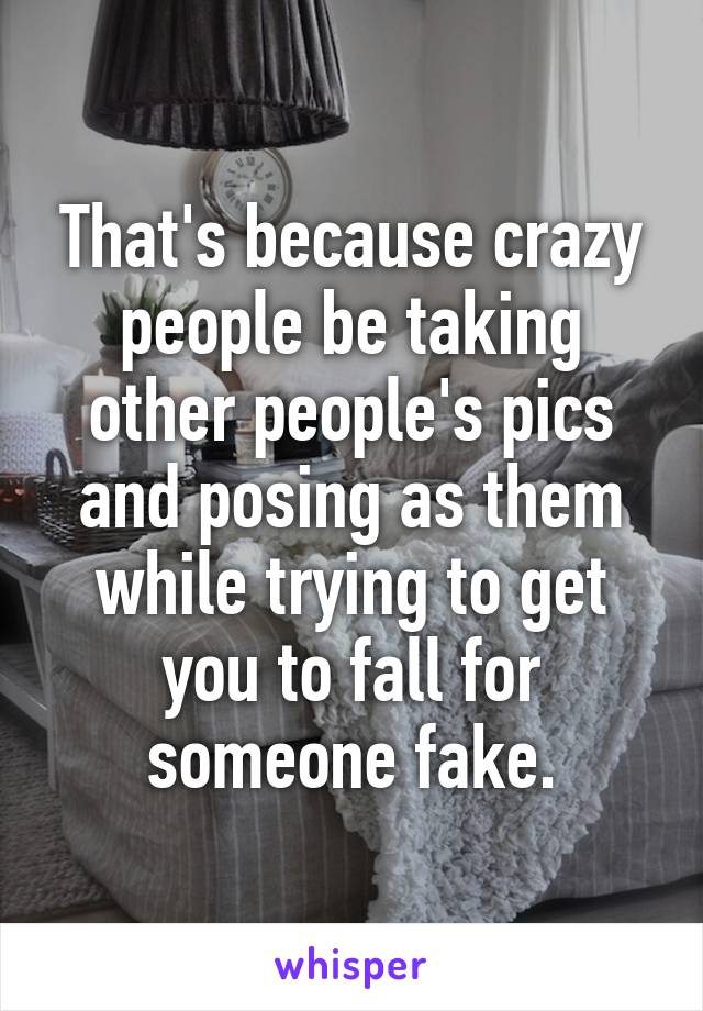 That's because crazy people be taking other people's pics and posing as them while trying to get you to fall for someone fake.