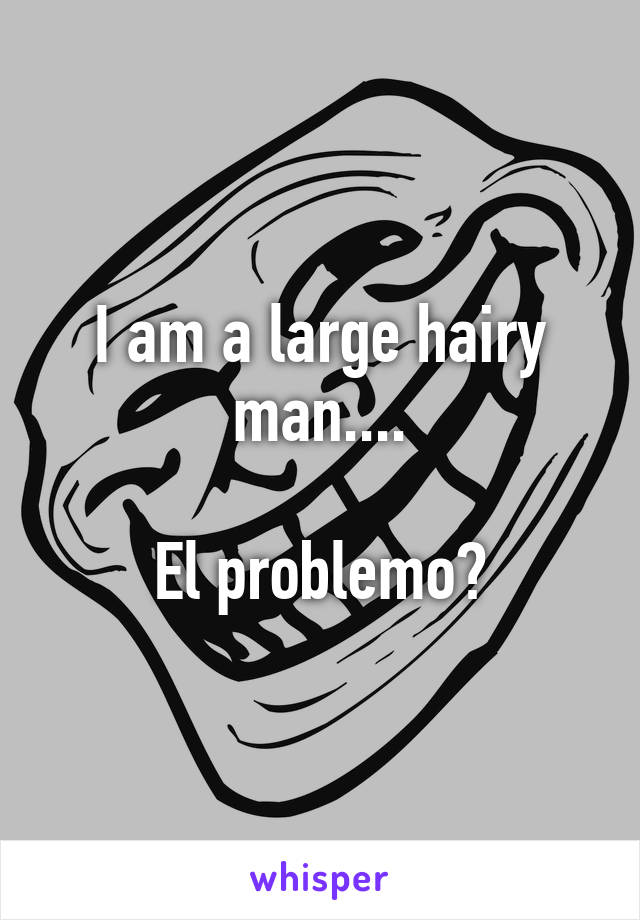 I am a large hairy man....

El problemo?
