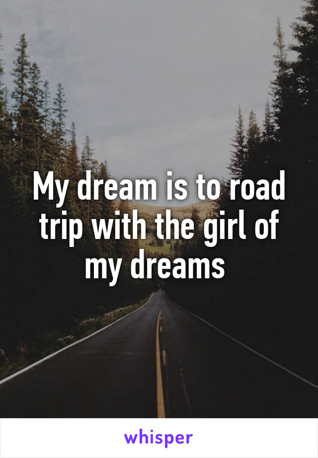 My dream is to road trip with the girl of my dreams 