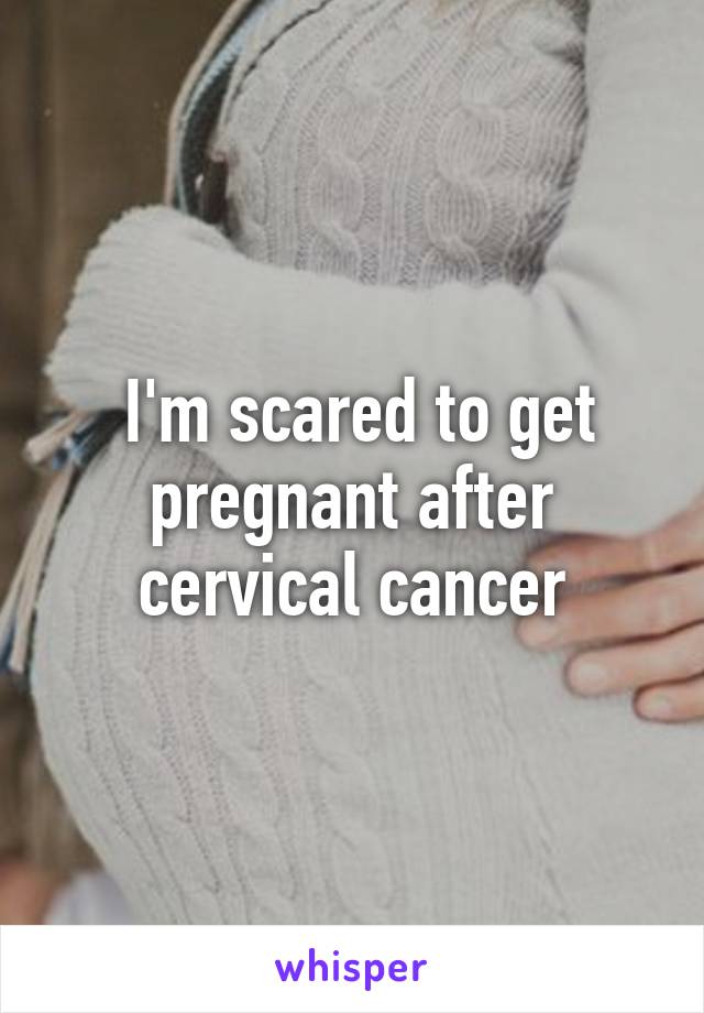  I'm scared to get pregnant after cervical cancer