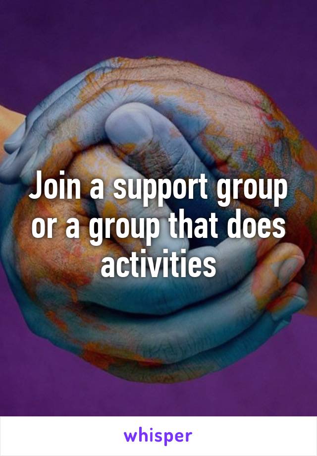 Join a support group or a group that does activities