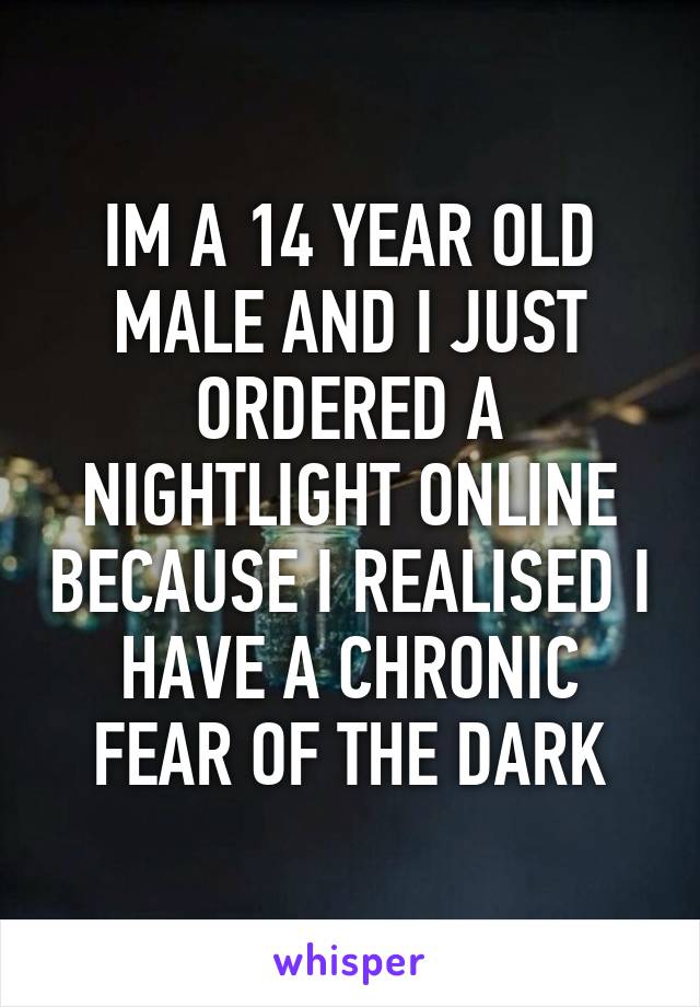 IM A 14 YEAR OLD MALE AND I JUST ORDERED A NIGHTLIGHT ONLINE BECAUSE I REALISED I HAVE A CHRONIC FEAR OF THE DARK