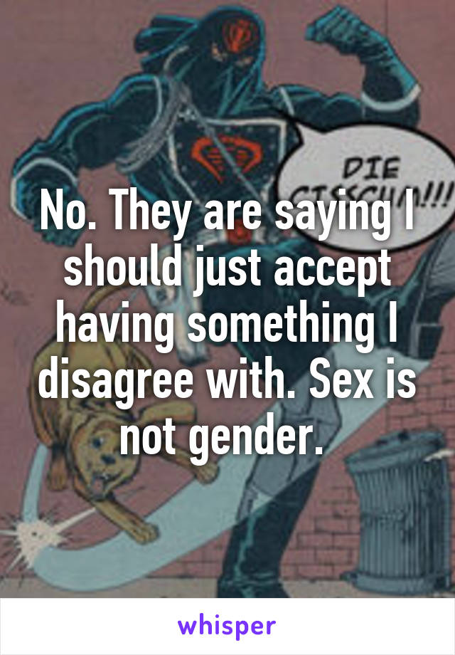 No. They are saying I should just accept having something I disagree with. Sex is not gender. 