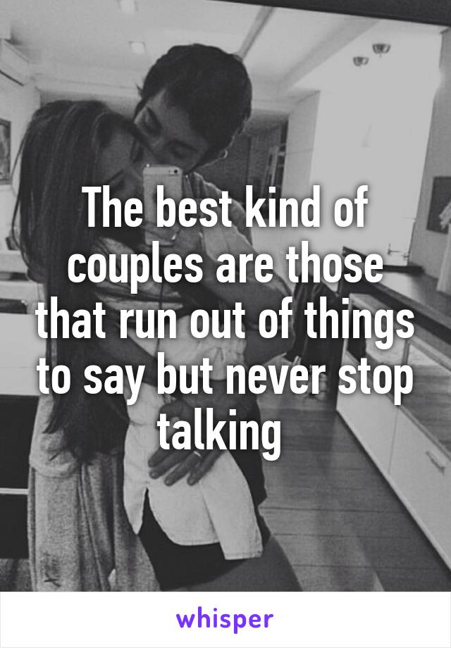 The best kind of couples are those that run out of things to say but never stop talking 