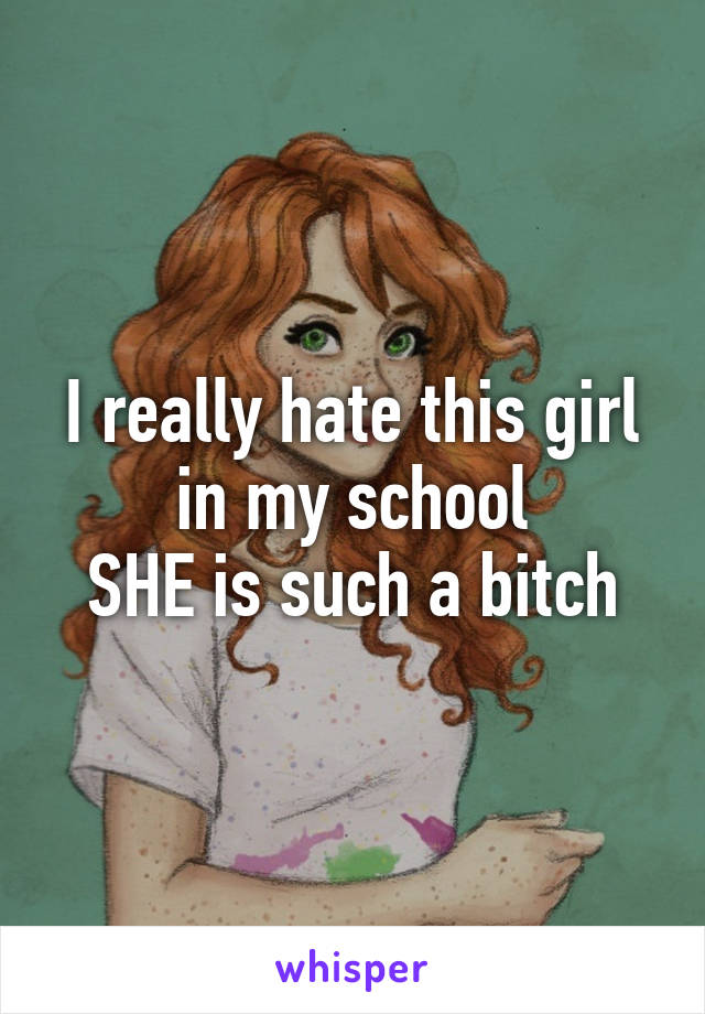 I really hate this girl in my school
SHE is such a bitch