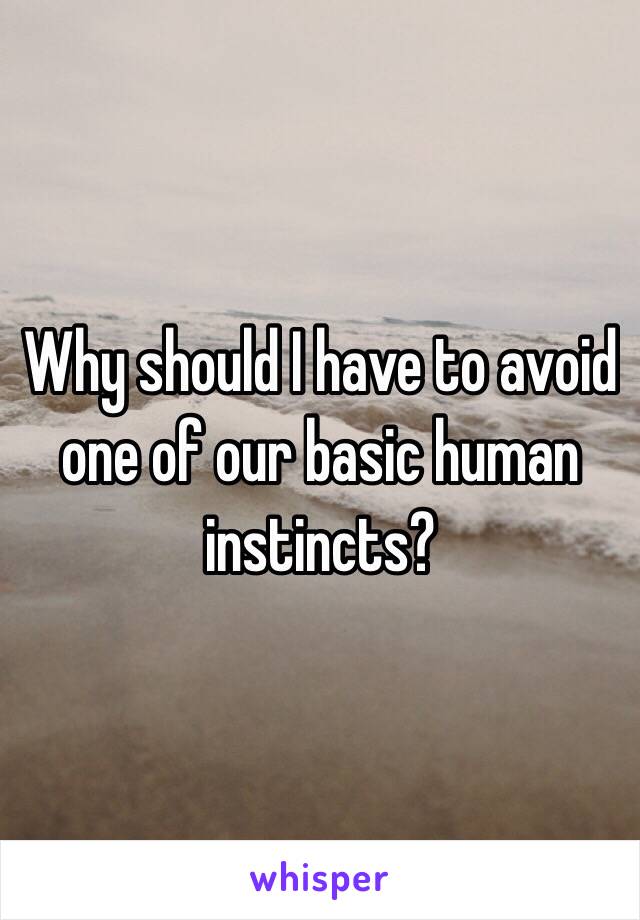 Why should I have to avoid one of our basic human instincts? 