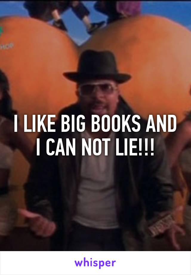 I LIKE BIG BOOKS AND I CAN NOT LIE!!!
