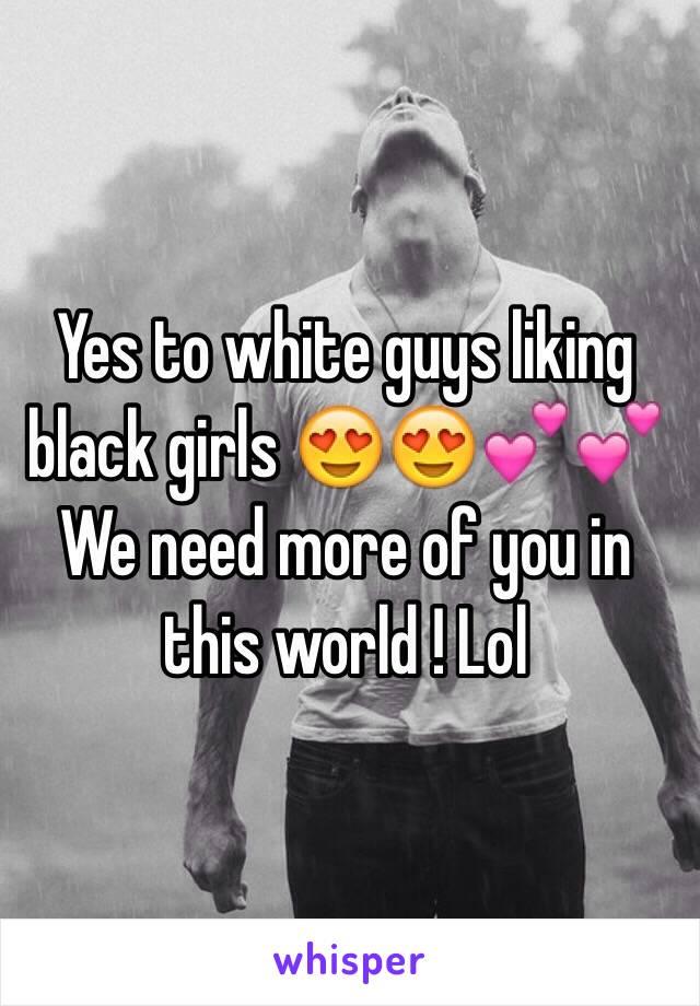 Yes to white guys liking black girls 😍😍💕💕
We need more of you in this world ! Lol 