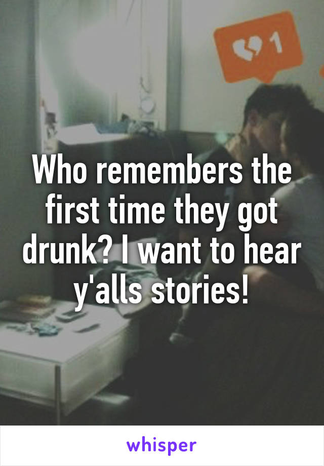 Who remembers the first time they got drunk? I want to hear y'alls stories!