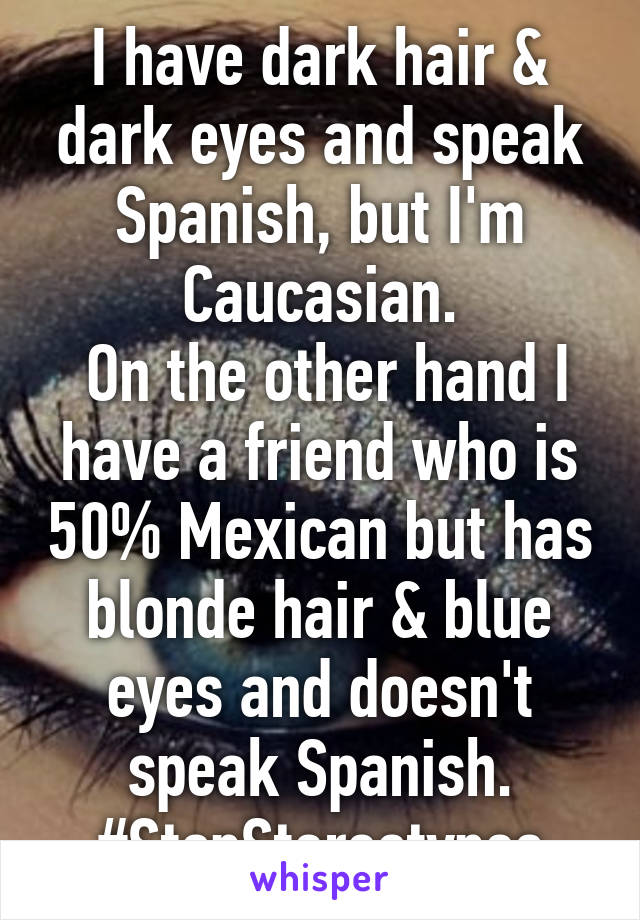 I have dark hair & dark eyes and speak Spanish, but I'm Caucasian.
 On the other hand I have a friend who is 50% Mexican but has blonde hair & blue eyes and doesn't speak Spanish.
#StopStereotypes