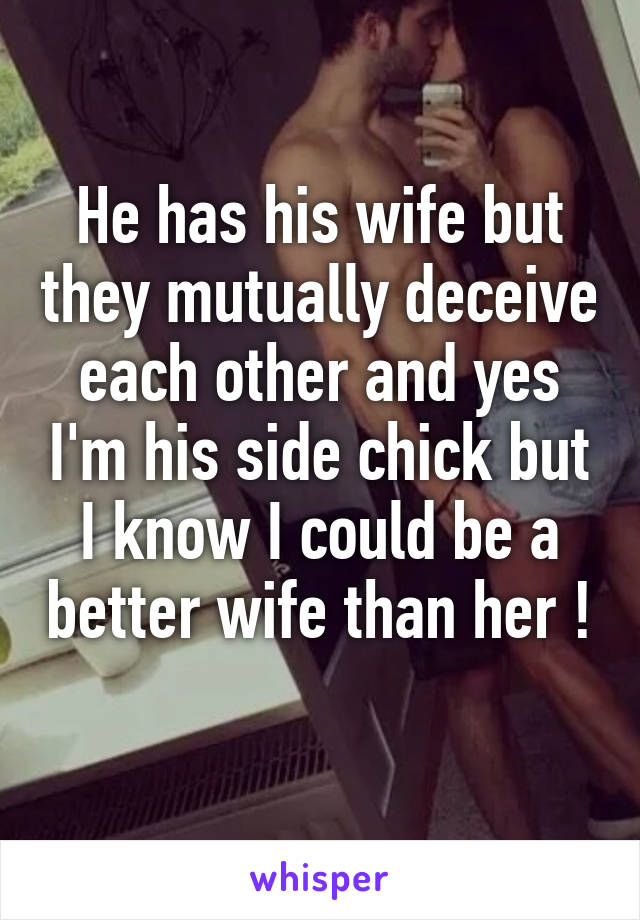 He has his wife but they mutually deceive each other and yes I'm his side chick but I know I could be a better wife than her ! 
