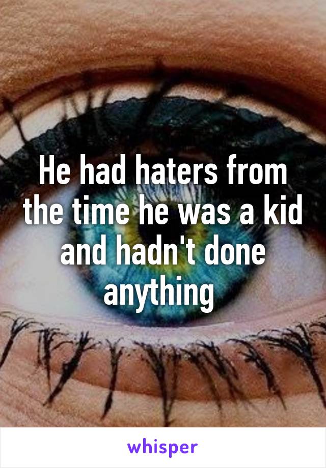 He had haters from the time he was a kid and hadn't done anything 