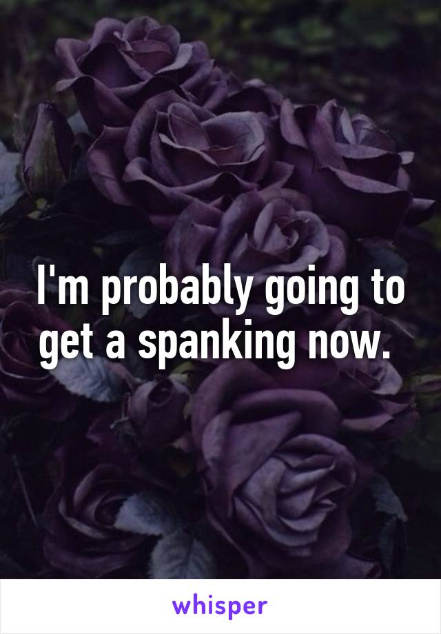 I'm probably going to get a spanking now. 