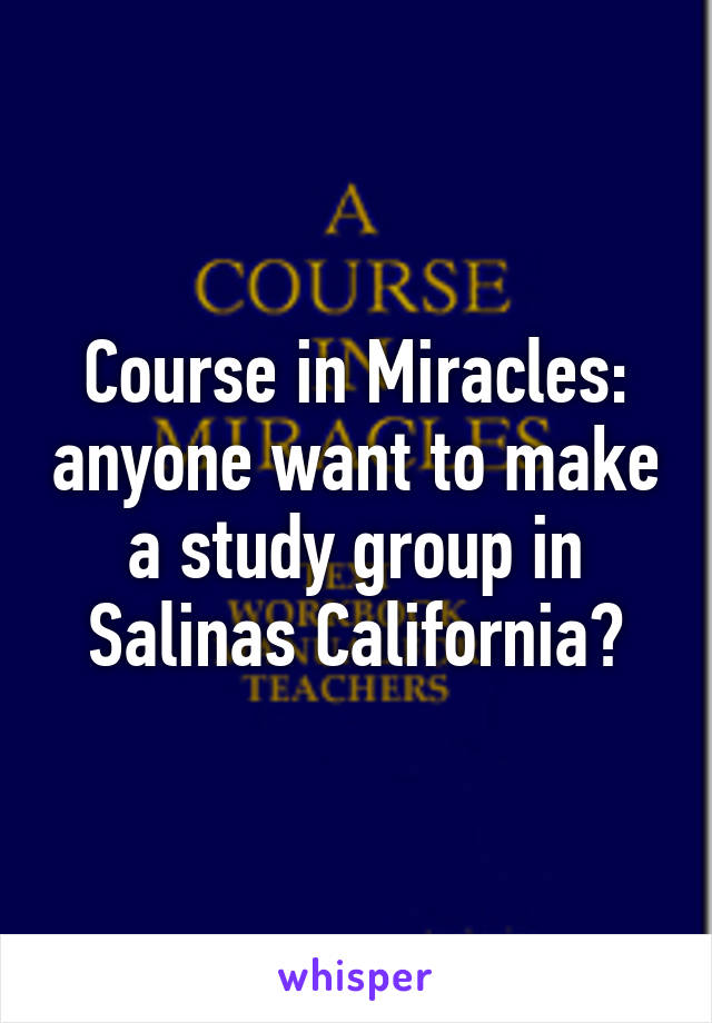 Course in Miracles: anyone want to make a study group in Salinas California?