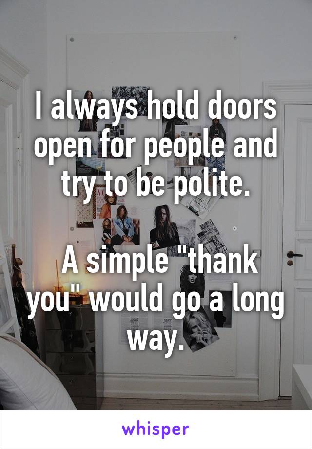 I always hold doors open for people and try to be polite.

 A simple "thank you" would go a long way.