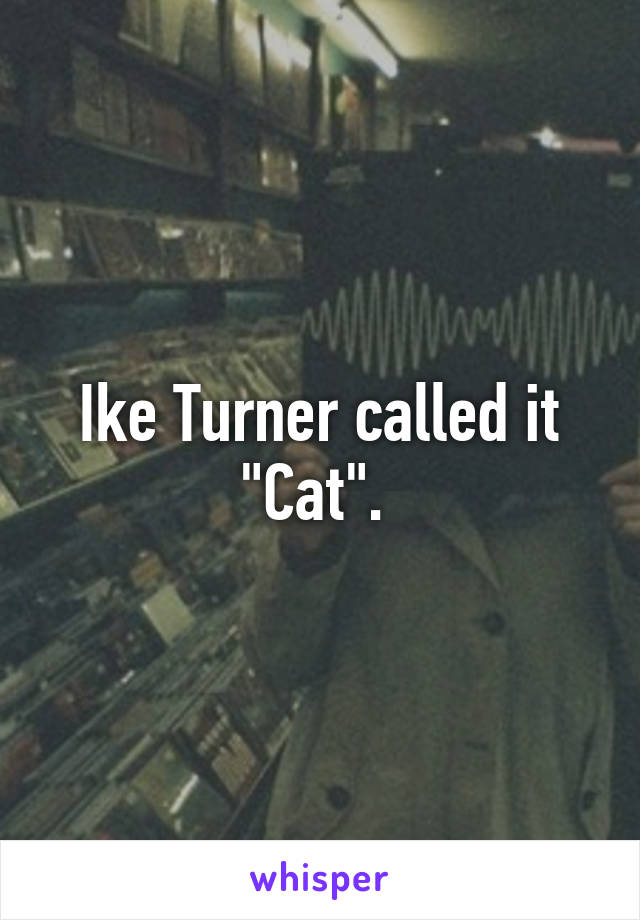 Ike Turner called it "Cat". 