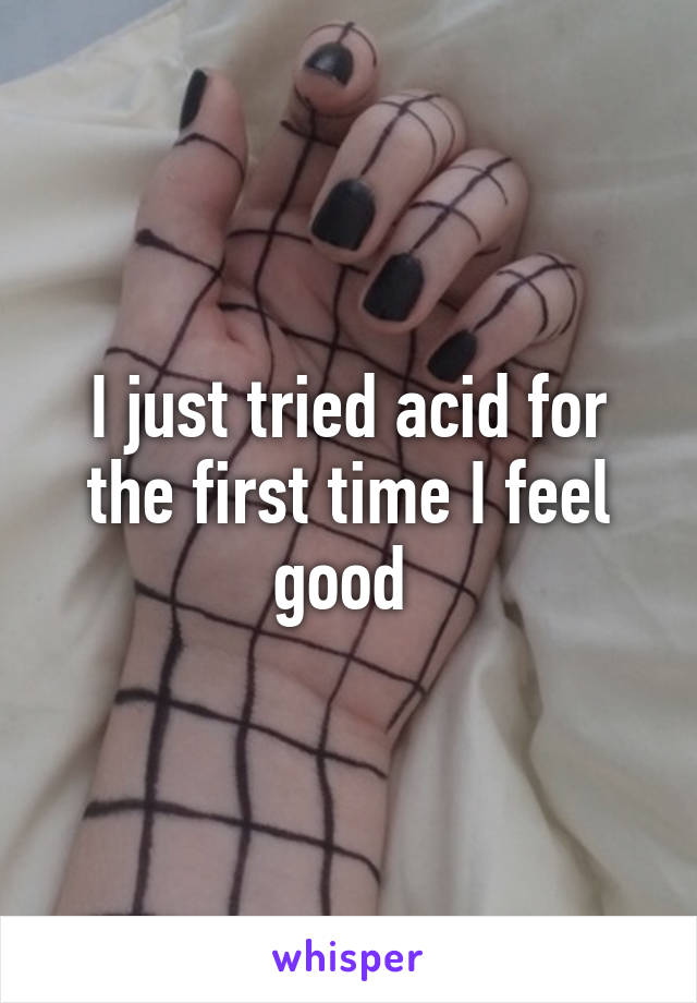 I just tried acid for the first time I feel good 