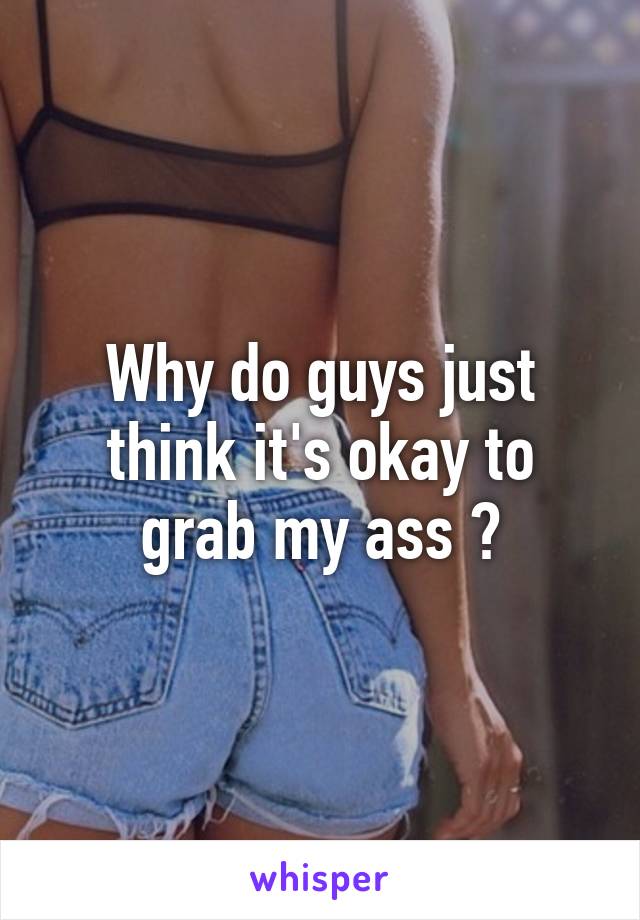 Why do guys just think it's okay to grab my ass ?