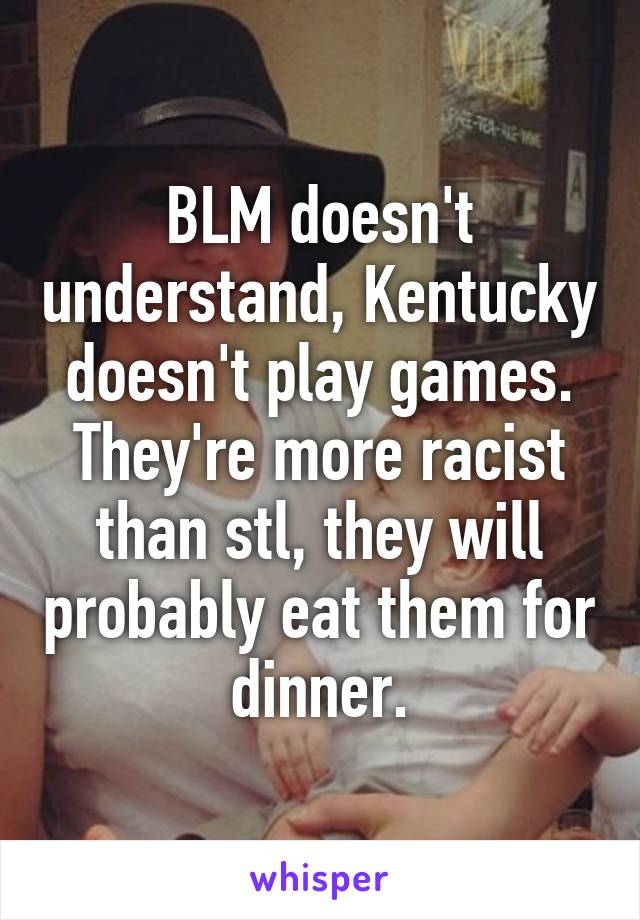 BLM doesn't understand, Kentucky doesn't play games. They're more racist than stl, they will probably eat them for dinner.