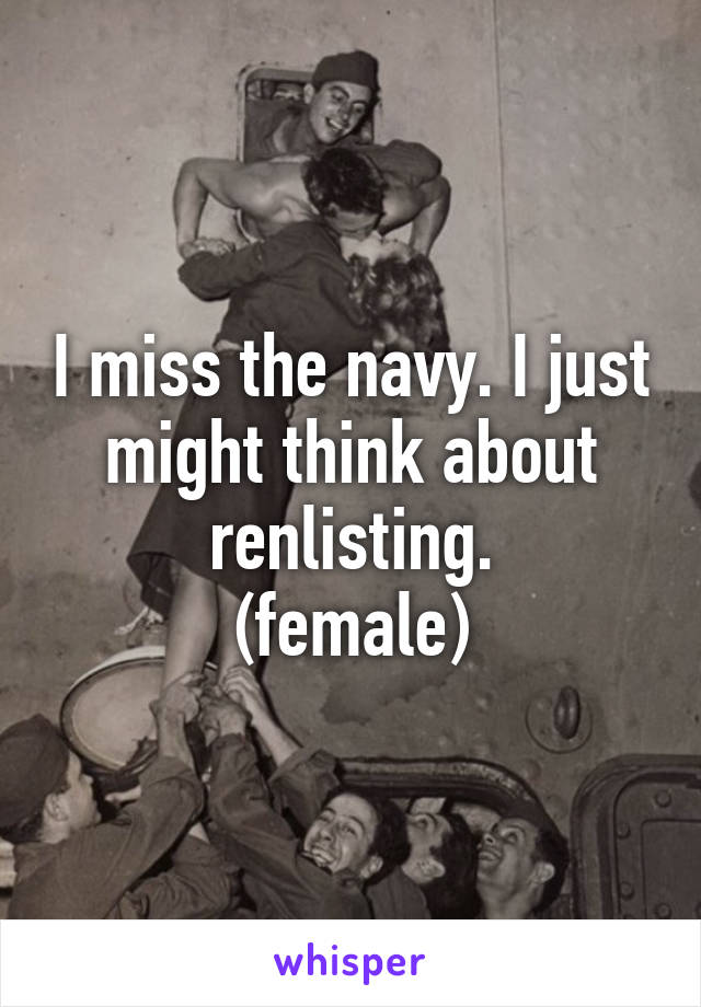 I miss the navy. I just might think about renlisting.
(female)