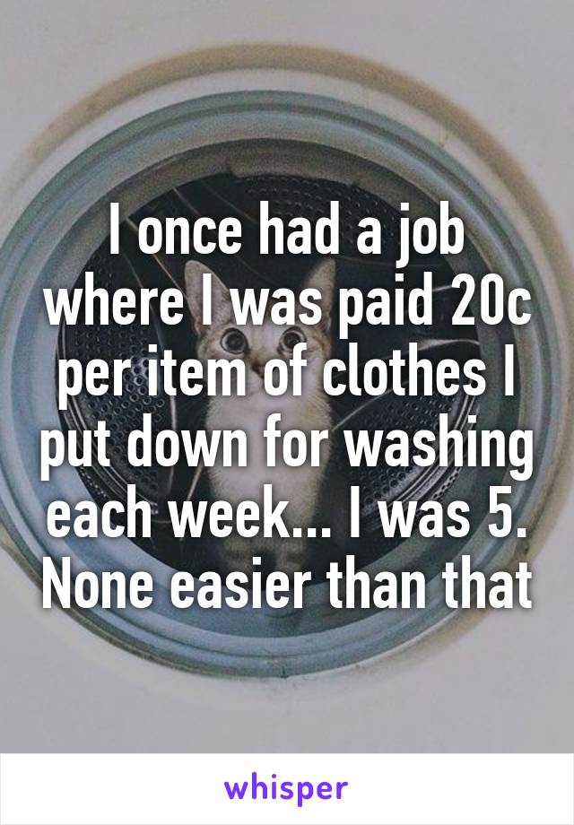 I once had a job where I was paid 20c per item of clothes I put down for washing each week... I was 5. None easier than that