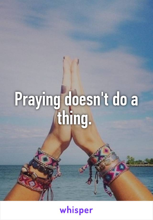 Praying doesn't do a thing. 