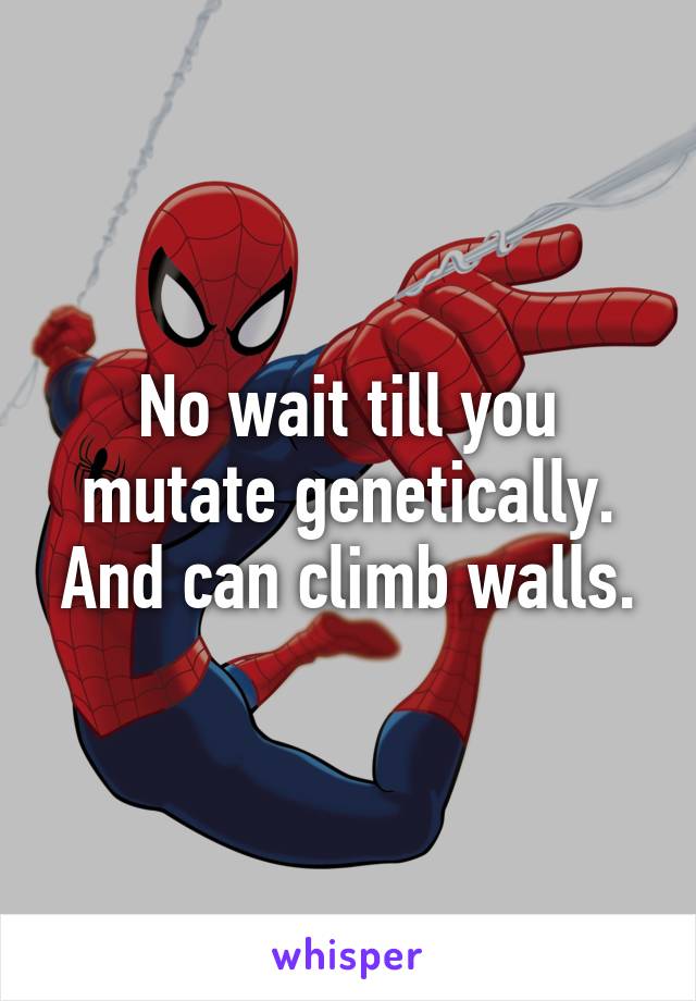 No wait till you mutate genetically. And can climb walls.