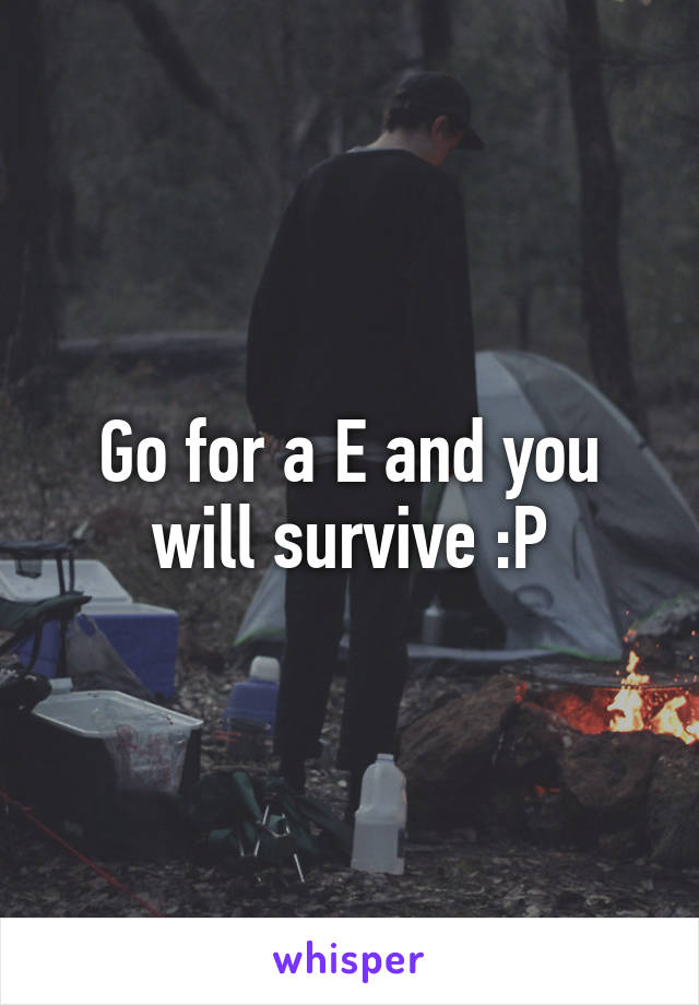 Go for a E and you will survive :P