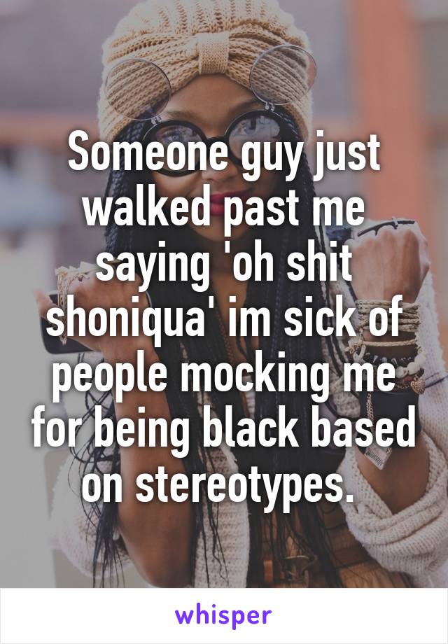 Someone guy just walked past me saying 'oh shit shoniqua' im sick of people mocking me for being black based on stereotypes. 
