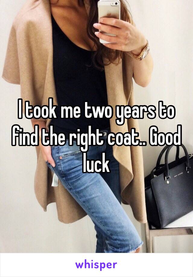 I took me two years to find the right coat.. Good luck