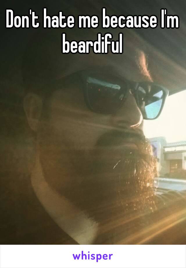 Don't hate me because I'm beardiful 