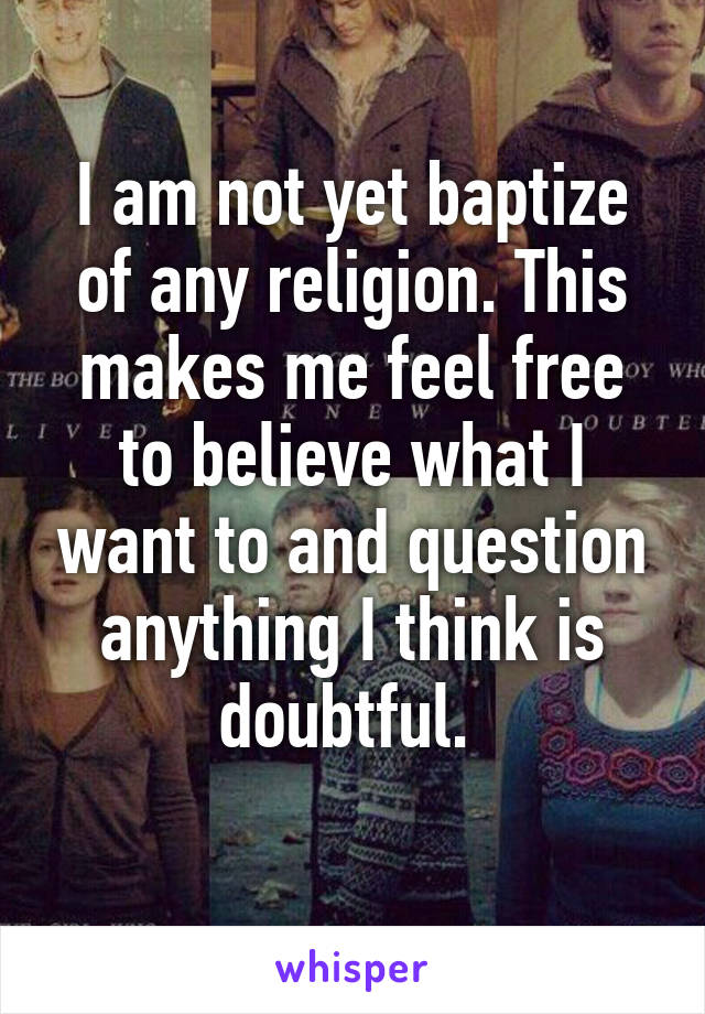 I am not yet baptize of any religion. This makes me feel free to believe what I want to and question anything I think is doubtful. 
