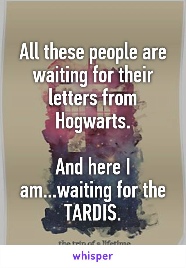 All these people are waiting for their letters from Hogwarts.

And here I am...waiting for the TARDIS.