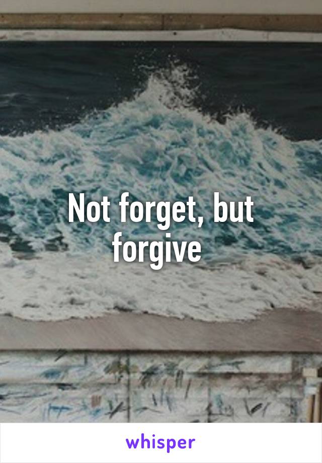 Not forget, but forgive 