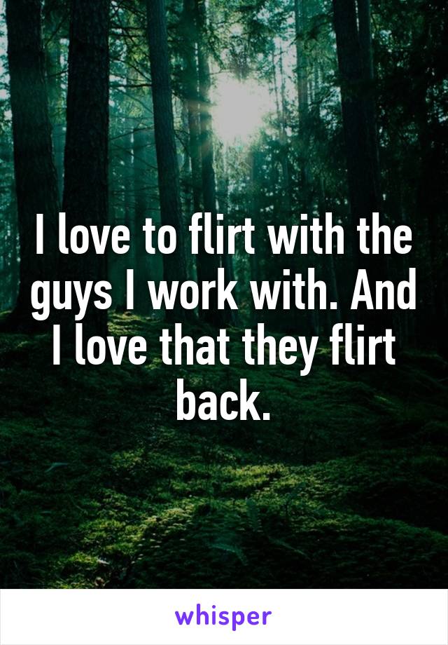 I love to flirt with the guys I work with. And I love that they flirt back.