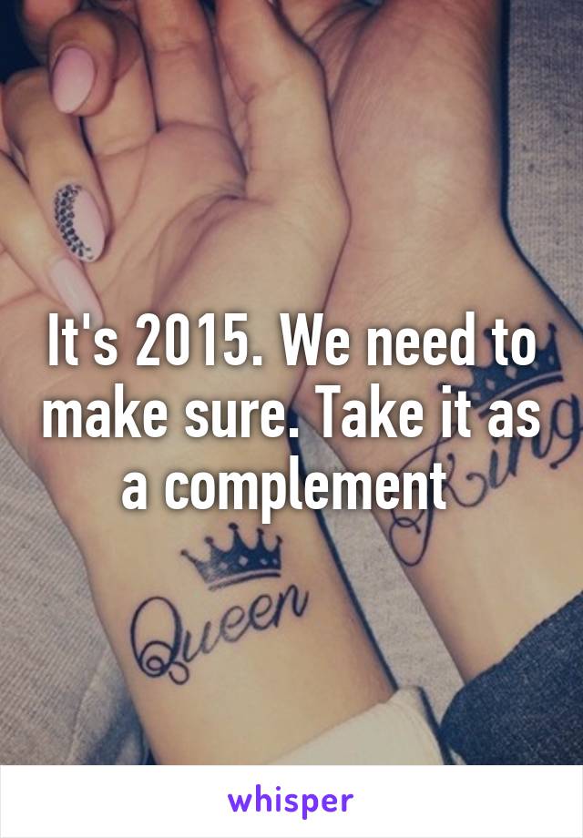 It's 2015. We need to make sure. Take it as a complement 