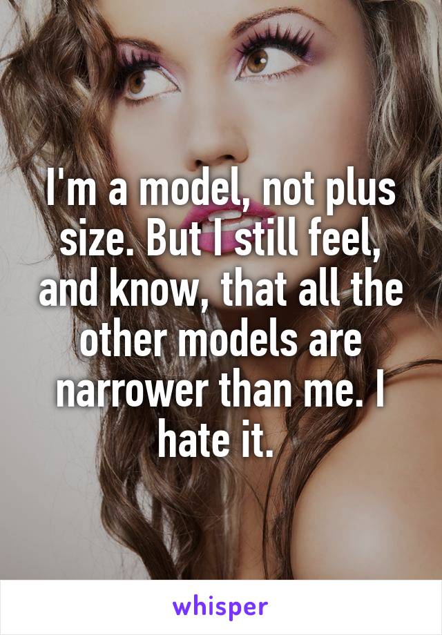 I'm a model, not plus size. But I still feel, and know, that all the other models are narrower than me. I hate it. 