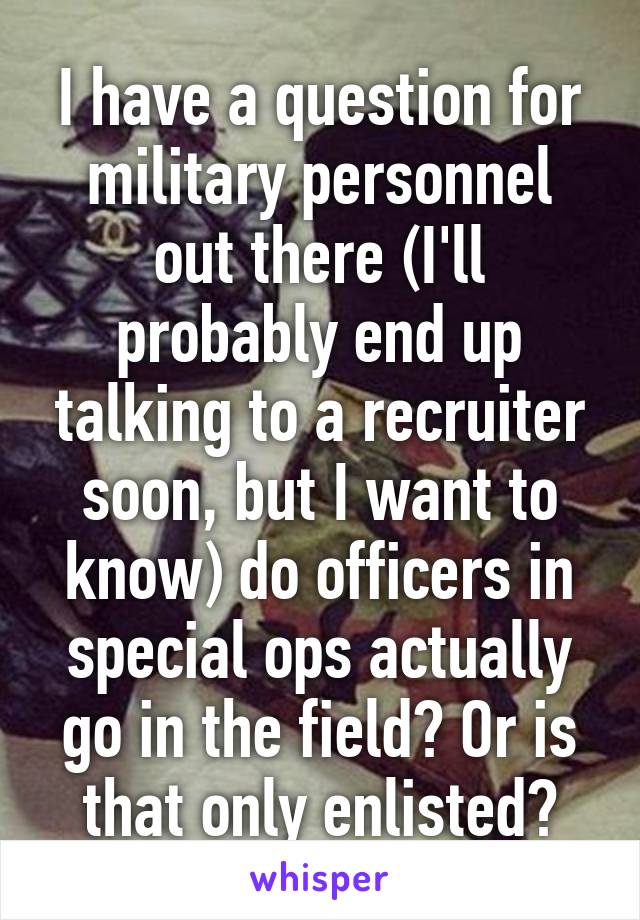 I have a question for military personnel out there (I'll probably end up talking to a recruiter soon, but I want to know) do officers in special ops actually go in the field? Or is that only enlisted?