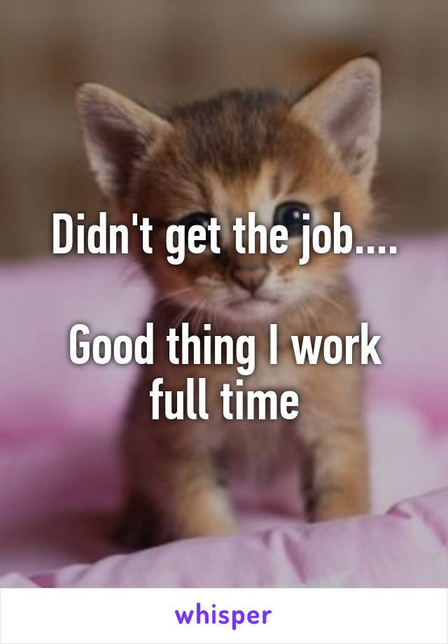 Didn't get the job....

Good thing I work full time