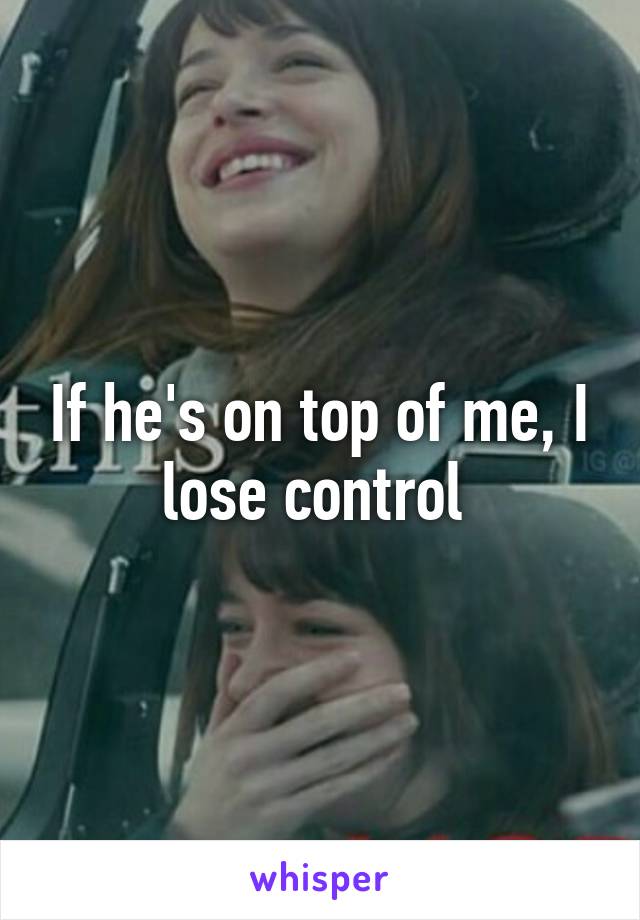 If he's on top of me, I lose control 