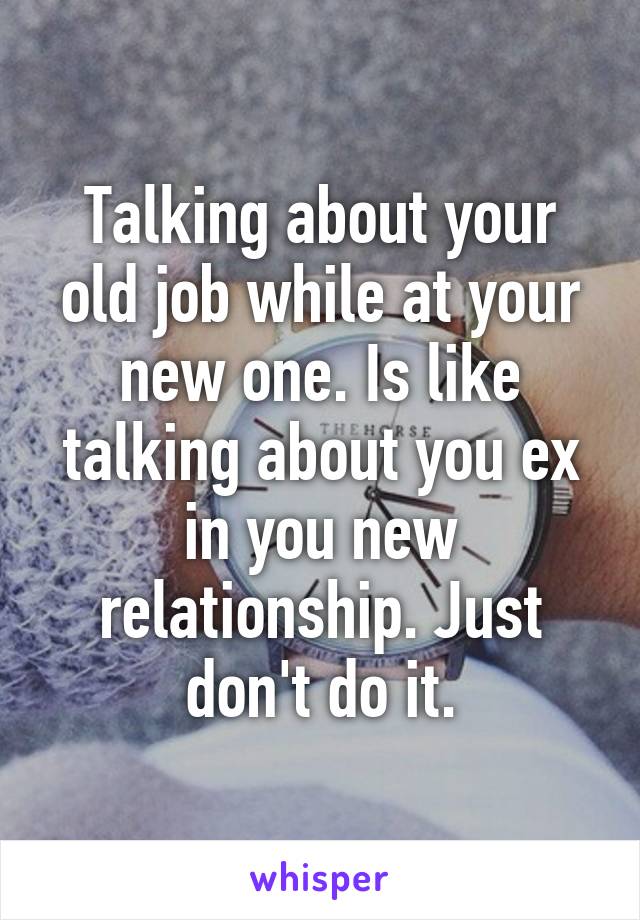 Talking about your old job while at your new one. Is like talking about you ex in you new relationship. Just don't do it.