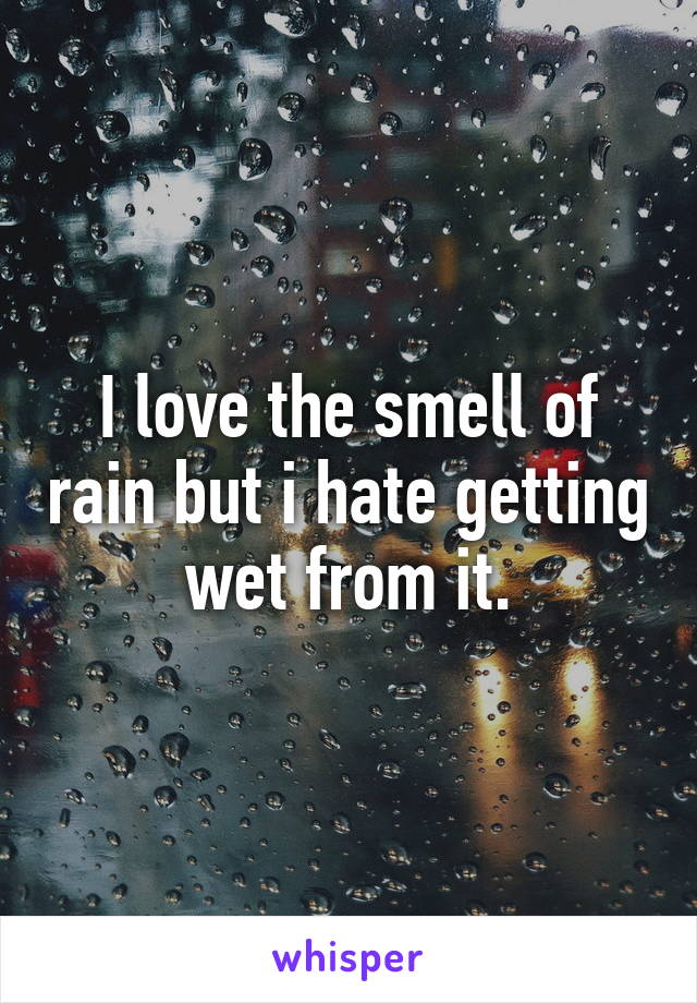 I love the smell of rain but i hate getting wet from it.