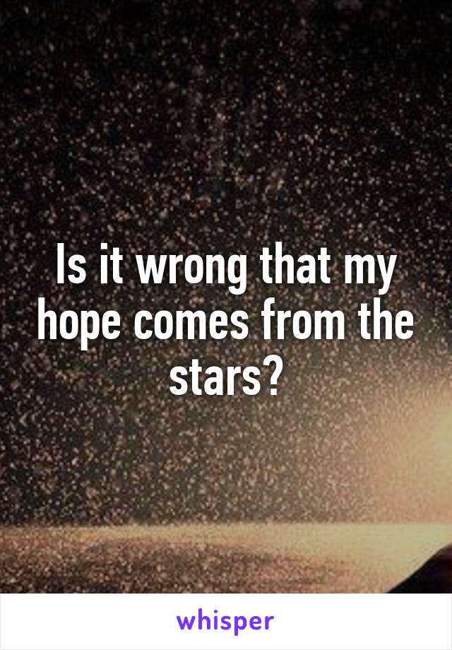 Is it wrong that my hope comes from the stars?