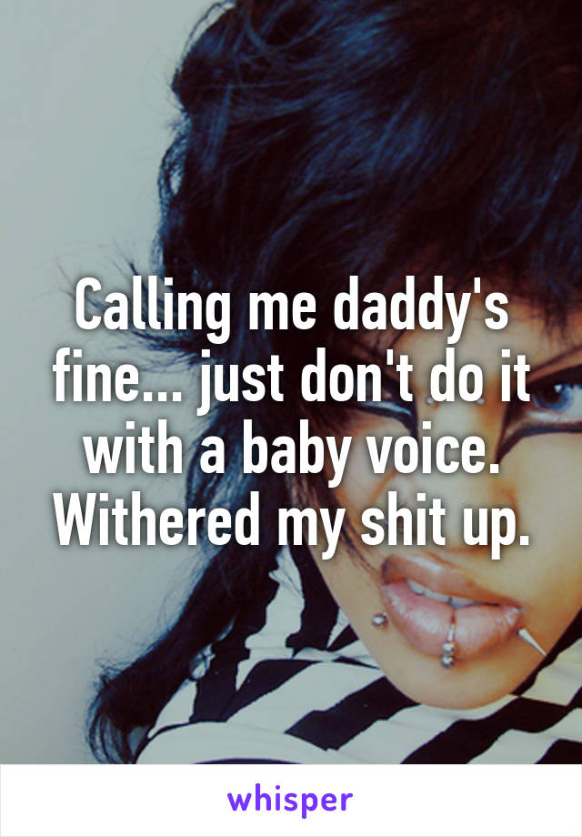 Calling me daddy's fine... just don't do it with a baby voice. Withered my shit up.
