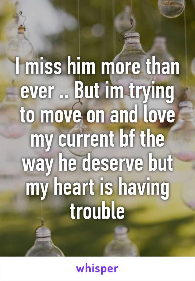 I miss him more than ever .. But im trying to move on and love my current bf the way he deserve but my heart is having trouble