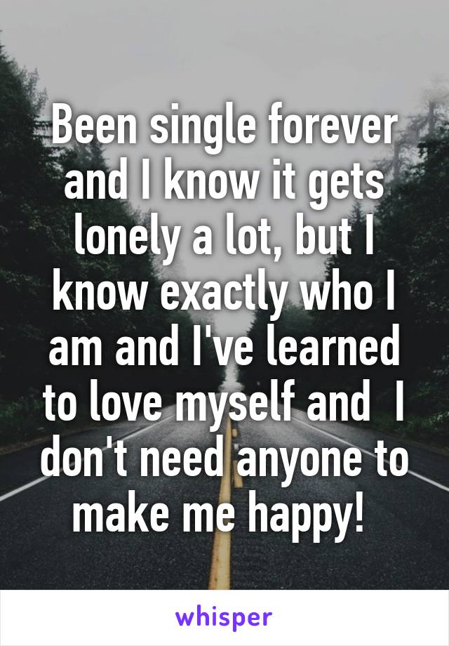 Been single forever and I know it gets lonely a lot, but I know exactly who I am and I've learned to love myself and  I don't need anyone to make me happy! 
