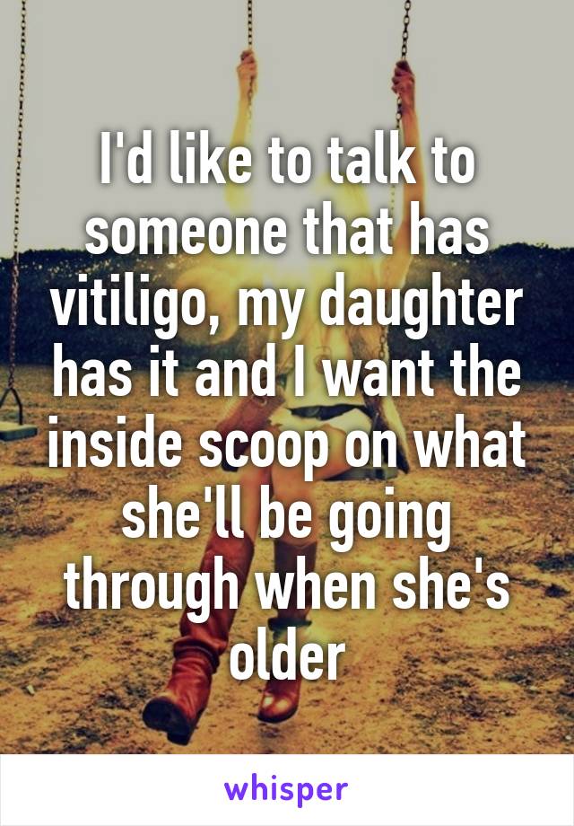 I'd like to talk to someone that has vitiligo, my daughter has it and I want the inside scoop on what she'll be going through when she's older