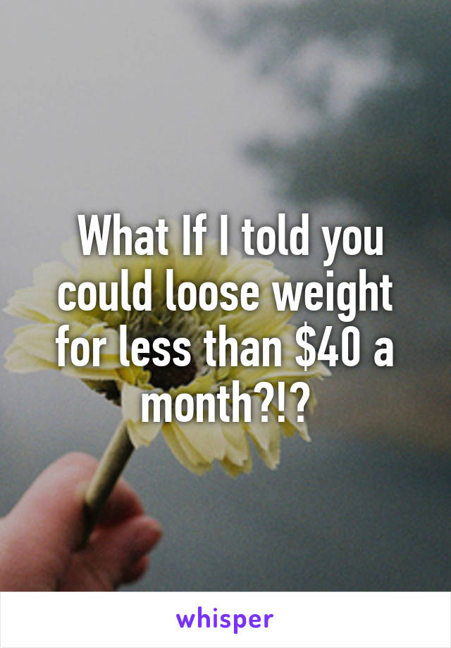  What If I told you could loose weight for less than $40 a month?!?
