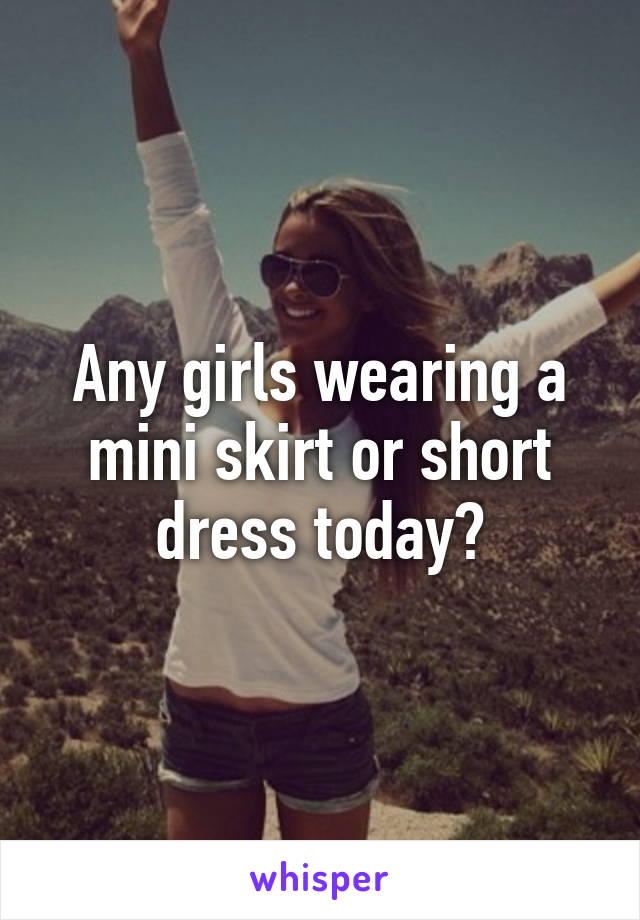 Any girls wearing a mini skirt or short dress today?