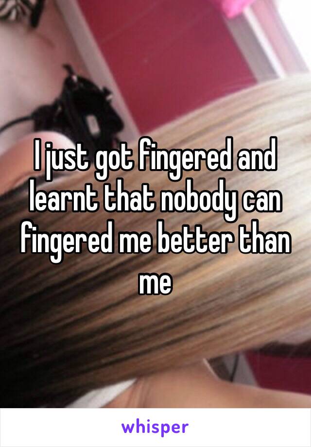 I just got fingered and learnt that nobody can fingered me better than me
